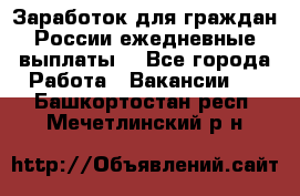 Заработок для граждан России.ежедневные выплаты. - Все города Работа » Вакансии   . Башкортостан респ.,Мечетлинский р-н